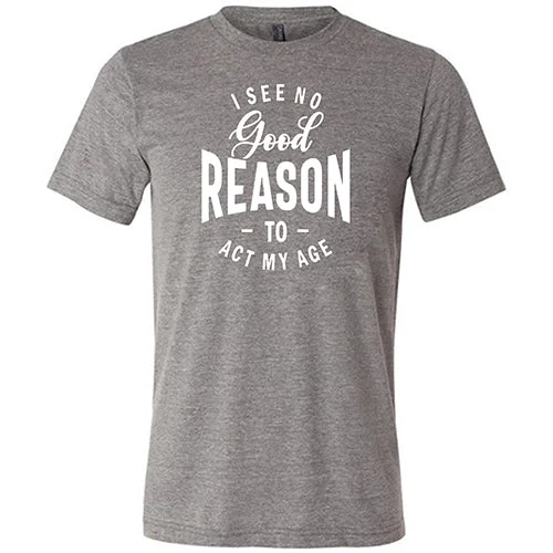 Men's Shirt/Tank athletic build-I See No Good Reason To Act My Age Shirt Unisex